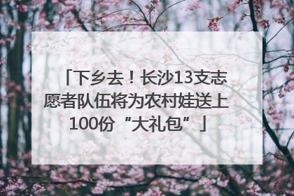 下乡去！长沙13支志愿者队伍将为农村娃送上100份“大礼包”