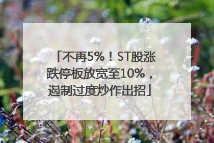 不再5%！ST股涨跌停板放宽至10%，遏制过度炒作出招