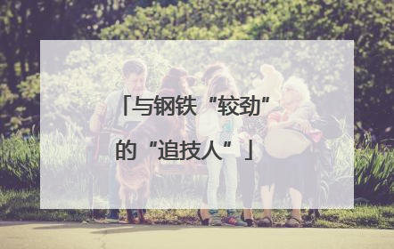 与钢铁“较劲”的“追技人”