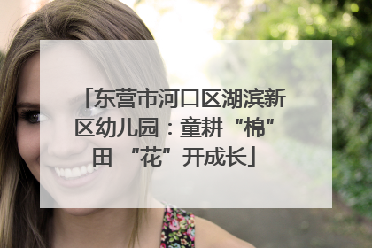 东营市河口区湖滨新区幼儿园：童耕“棉”田 “花”开成长