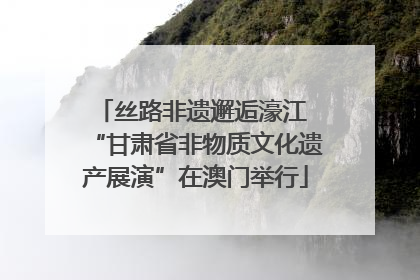 丝路非遗邂逅濠江 “甘肃省非物质文化遗产展演”在澳门举行