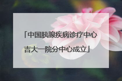 中国胰腺疾病诊疗中心吉大一院分中心成立