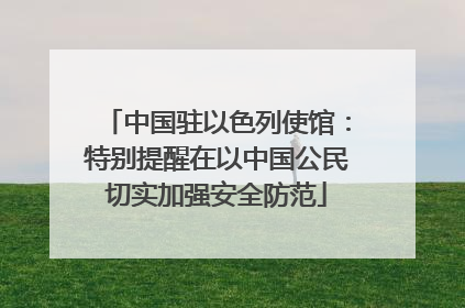 中国驻以色列使馆：特别提醒在以中国公民切实加强安全防范