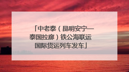 中老泰（昆明安宁—泰国拉廊）铁公海联运国际货运列车发车