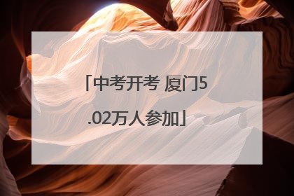 中考开考 厦门5.02万人参加