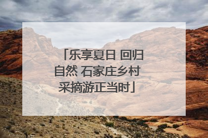 乐享夏日 回归自然 石家庄乡村采摘游正当时