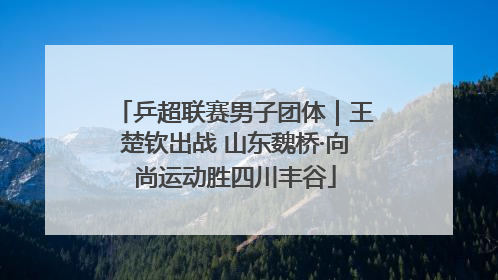 乒超联赛男子团体｜王楚钦出战 山东魏桥·向尚运动胜四川丰谷