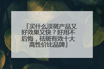 买什么淡斑产品又好效果又快？好用不后悔，祛斑有效十大高性价比品牌