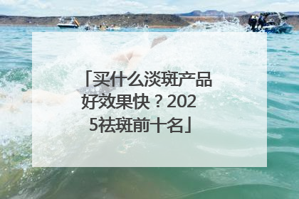 买什么淡斑产品好效果快？2025祛斑前十名