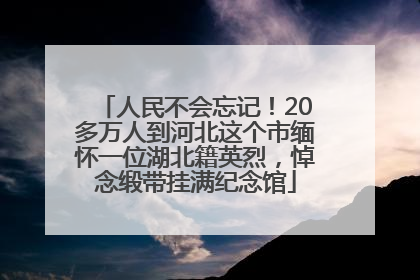 人民不会忘记！20多万人到河北这个市缅怀一位湖北籍英烈，悼念缎带挂满纪念馆