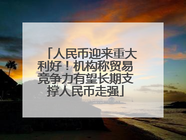 人民币迎来重大利好！机构称贸易竞争力有望长期支撑人民币走强