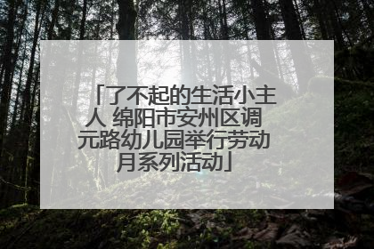 了不起的生活小主人 绵阳市安州区调元路幼儿园举行劳动月系列活动