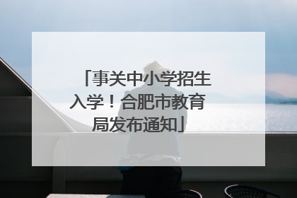 事关中小学招生入学！合肥市教育局发布通知