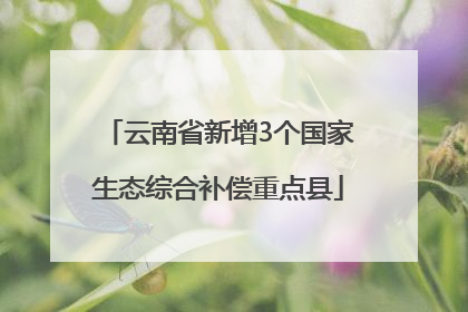 云南省新增3个国家生态综合补偿重点县