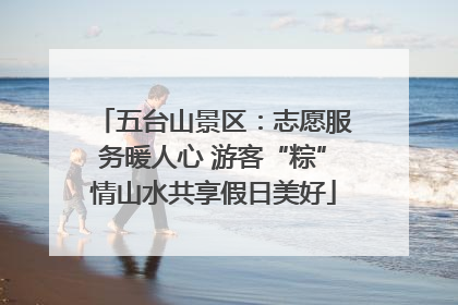 五台山景区：志愿服务暖人心 游客“粽”情山水共享假日美好