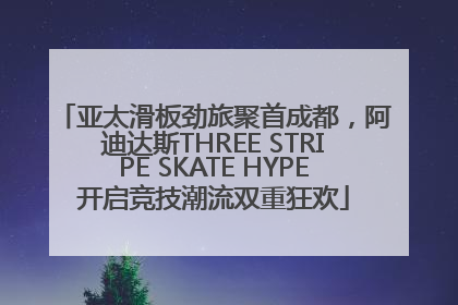 亚太滑板劲旅聚首成都，阿迪达斯THREE STRIPE SKATE HYPE开启竞技潮流双重狂欢