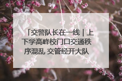交警队长在一线｜上下学高峰校门口交通秩序混乱 交管经开大队多举措进行整治