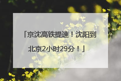京沈高铁提速！沈阳到北京2小时29分！