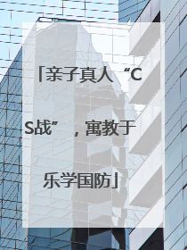 亲子真人“CS战”，寓教于乐学国防