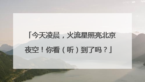 今天凌晨，火流星照亮北京夜空！你看（听）到了吗？