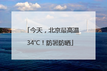 今天，北京最高温34℃！防暑防晒
