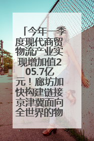今年一季度现代商贸物流产业实现增加值205.7亿元！廊坊加快构建链接京津冀面向全世界的物流通道