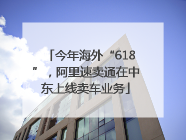 今年海外“618”，阿里速卖通在中东上线卖车业务