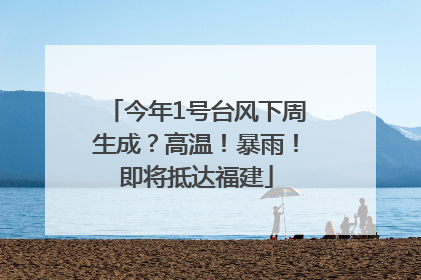 今年1号台风下周生成？高温！暴雨！即将抵达福建