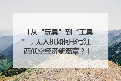 从“玩具”到“工具”，无人机如何书写江西低空经济新篇章？