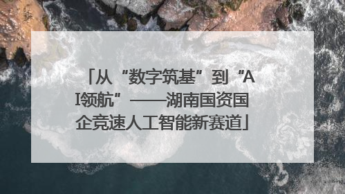 从“数字筑基”到“AI领航”——湖南国资国企竞速人工智能新赛道