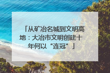 从矿冶名城到文明高地：大冶市文明创建十年何以“连冠”