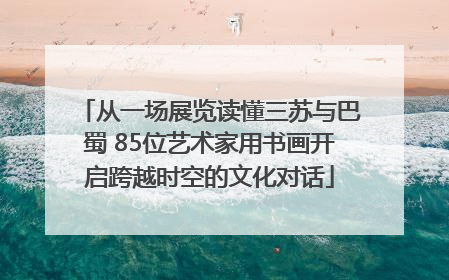从一场展览读懂三苏与巴蜀 85位艺术家用书画开启跨越时空的文化对话