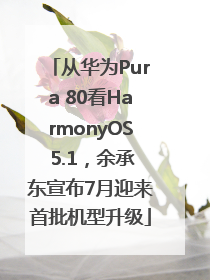 从华为Pura 80看HarmonyOS 5.1，余承东宣布7月迎来首批机型升级