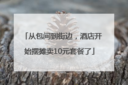 从包间到街边，酒店开始摆摊卖10元套餐了