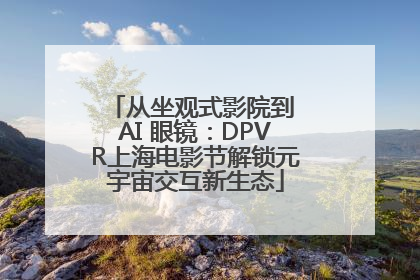 从坐观式影院到 AI 眼镜：DPVR上海电影节解锁元宇宙交互新生态
