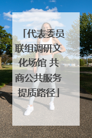 代表委员联组调研文化场馆 共商公共服务提质路径
