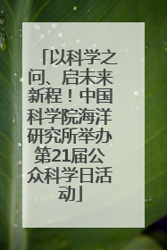 以科学之问、启未来新程！中国科学院海洋研究所举办第21届公众科学日活动