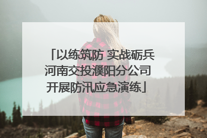以练筑防 实战砺兵 河南交投濮阳分公司开展防汛应急演练