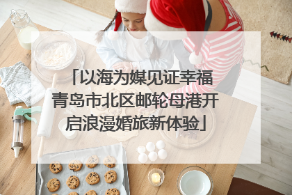 以海为媒见证幸福 青岛市北区邮轮母港开启浪漫婚旅新体验