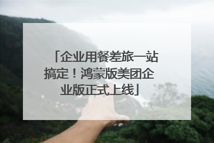 企业用餐差旅一站搞定！鸿蒙版美团企业版正式上线