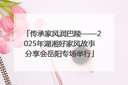 传承家风润巴陵——2025年湖湘好家风故事分享会岳阳专场举行