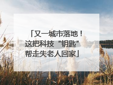 又一城市落地！这把科技“钥匙”帮走失老人回家