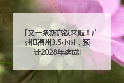 又一条新高铁来啦！广州⇌福州3.5小时，预计2028年建成