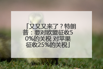 又又又来了？特朗普：要对欧盟征收50%的关税 对苹果征收25%的关税