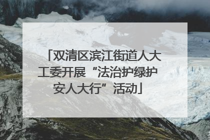 双清区滨江街道人大工委开展“法治护绿护安人大行”活动