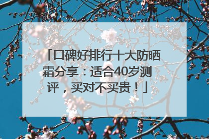 口碑好排行十大防晒霜分享：适合40岁测评，买对不买贵！