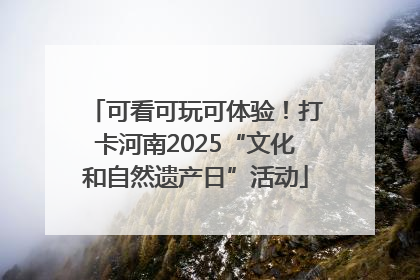 可看可玩可体验！打卡河南2025“文化和自然遗产日”活动