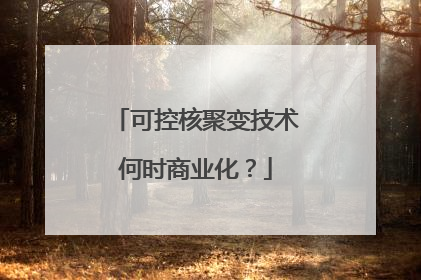 可控核聚变技术何时商业化？