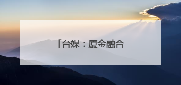 台媒：厦金融合发展取得新成效
