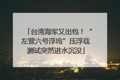 台湾海军又出包！“左营六号浮坞”压浮载测试突然进水沉没